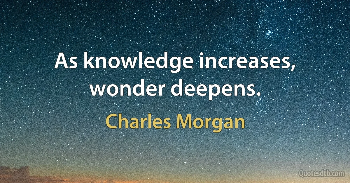 As knowledge increases, wonder deepens. (Charles Morgan)