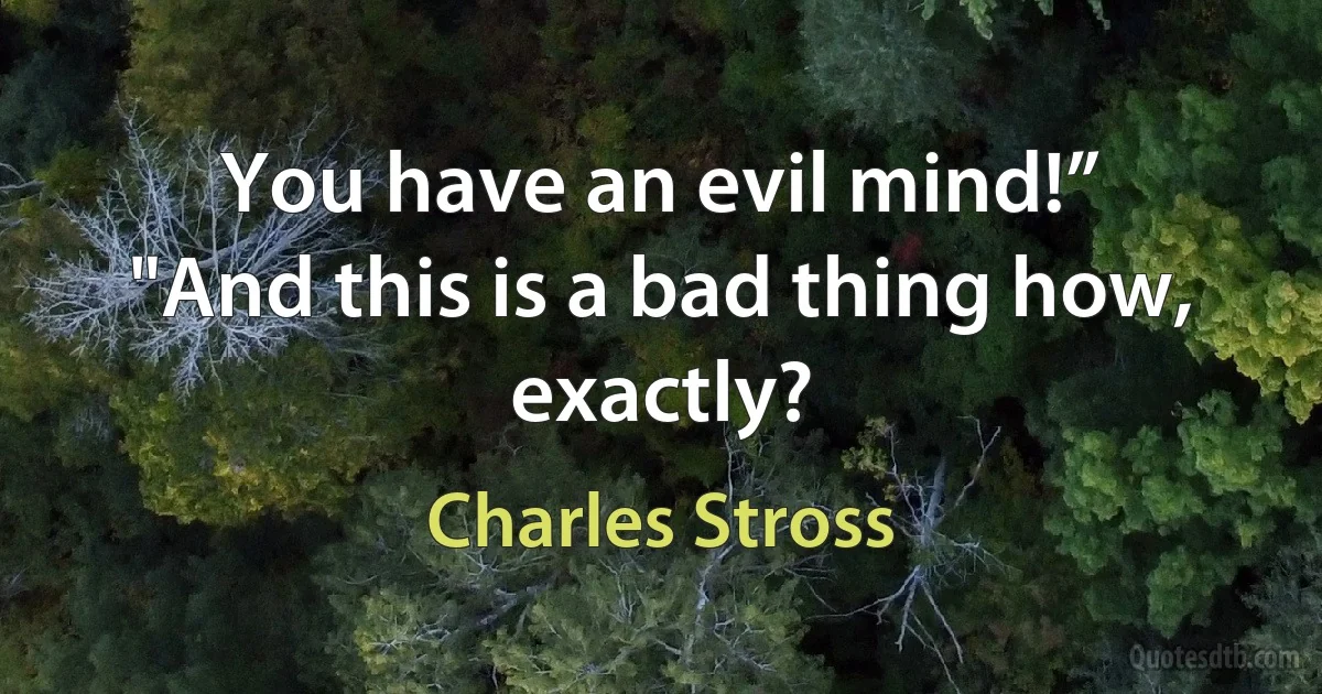 You have an evil mind!”
"And this is a bad thing how, exactly? (Charles Stross)