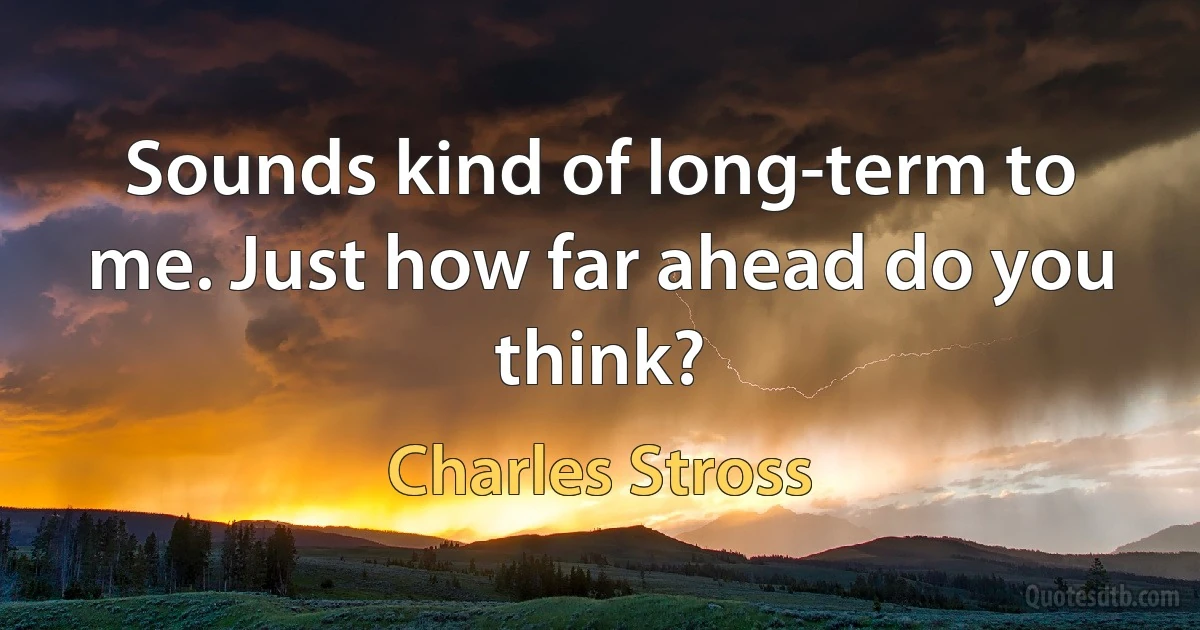 Sounds kind of long-term to me. Just how far ahead do you think? (Charles Stross)