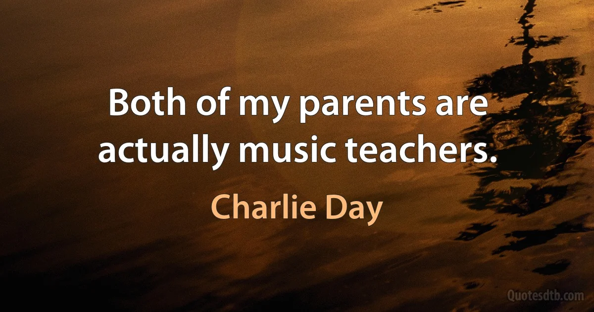 Both of my parents are actually music teachers. (Charlie Day)