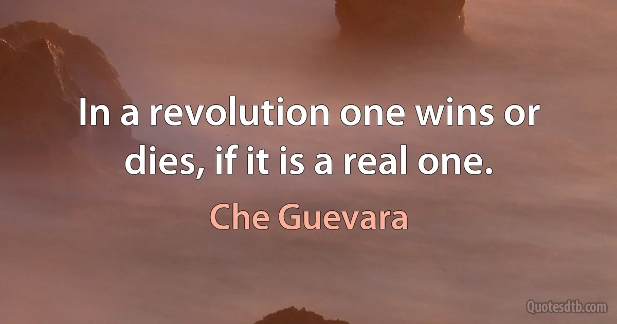 In a revolution one wins or dies, if it is a real one. (Che Guevara)