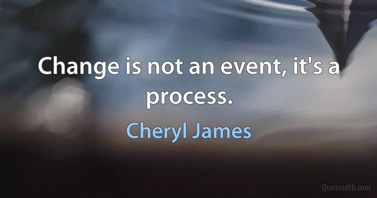 Change is not an event, it's a process. (Cheryl James)