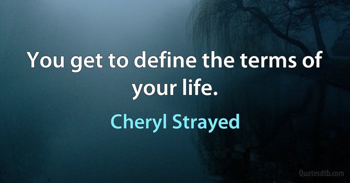 You get to define the terms of your life. (Cheryl Strayed)