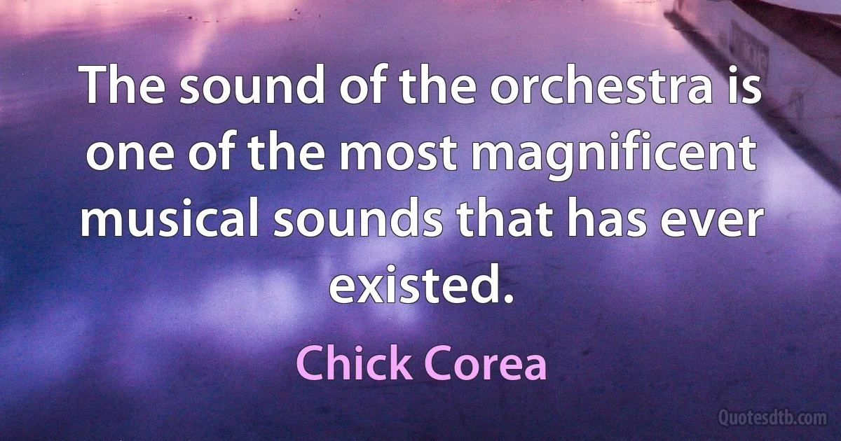 The sound of the orchestra is one of the most magnificent musical sounds that has ever existed. (Chick Corea)