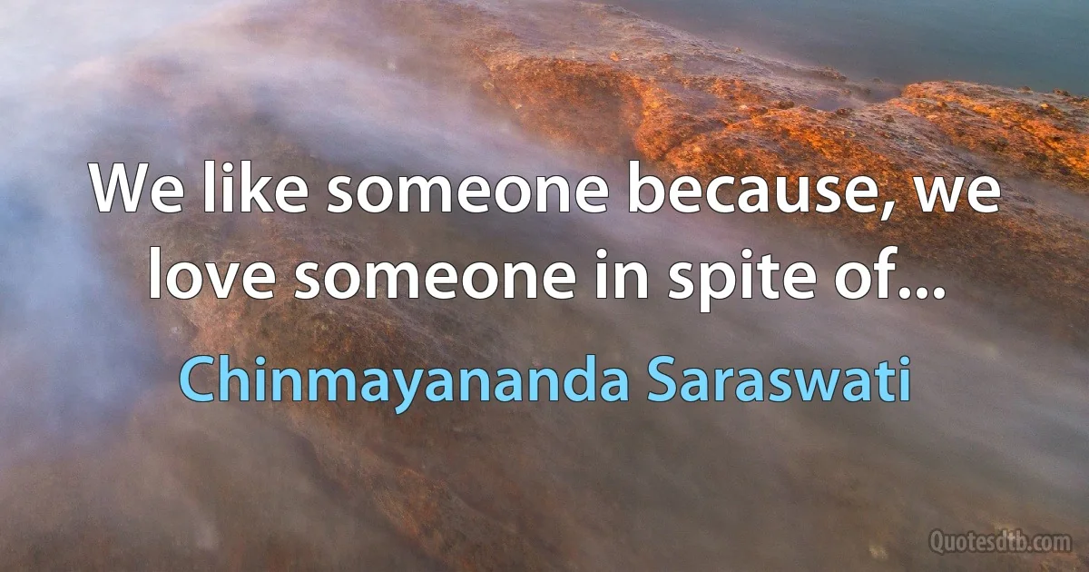 We like someone because, we love someone in spite of... (Chinmayananda Saraswati)