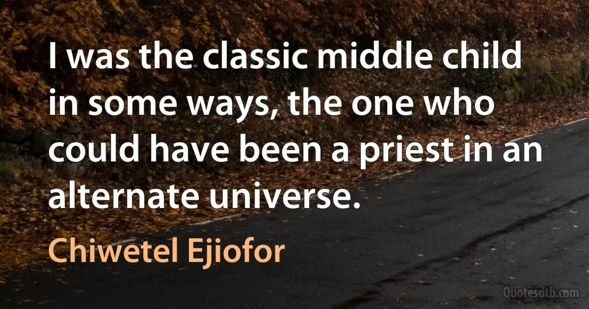 I was the classic middle child in some ways, the one who could have been a priest in an alternate universe. (Chiwetel Ejiofor)