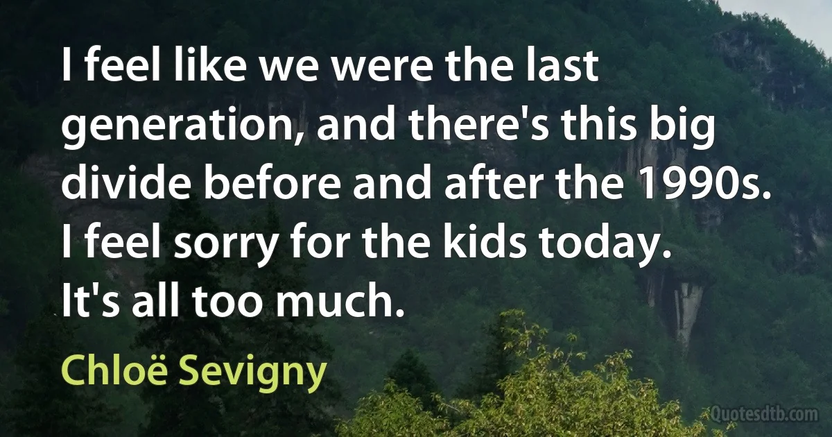 I feel like we were the last generation, and there's this big divide before and after the 1990s. I feel sorry for the kids today. It's all too much. (Chloë Sevigny)