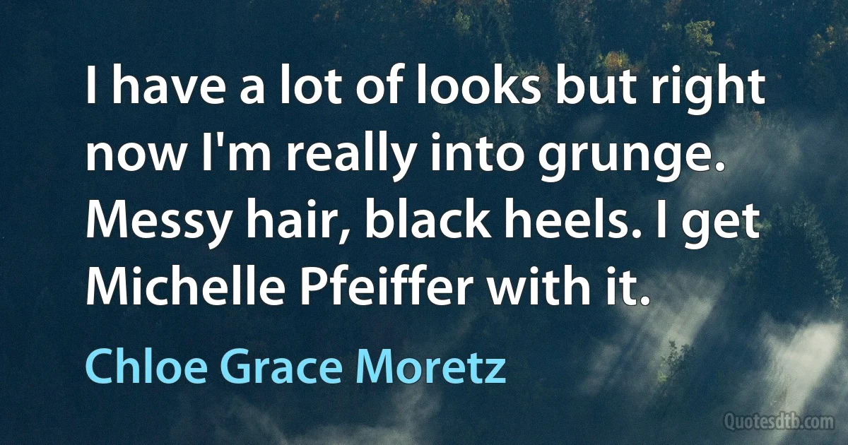 I have a lot of looks but right now I'm really into grunge. Messy hair, black heels. I get Michelle Pfeiffer with it. (Chloe Grace Moretz)