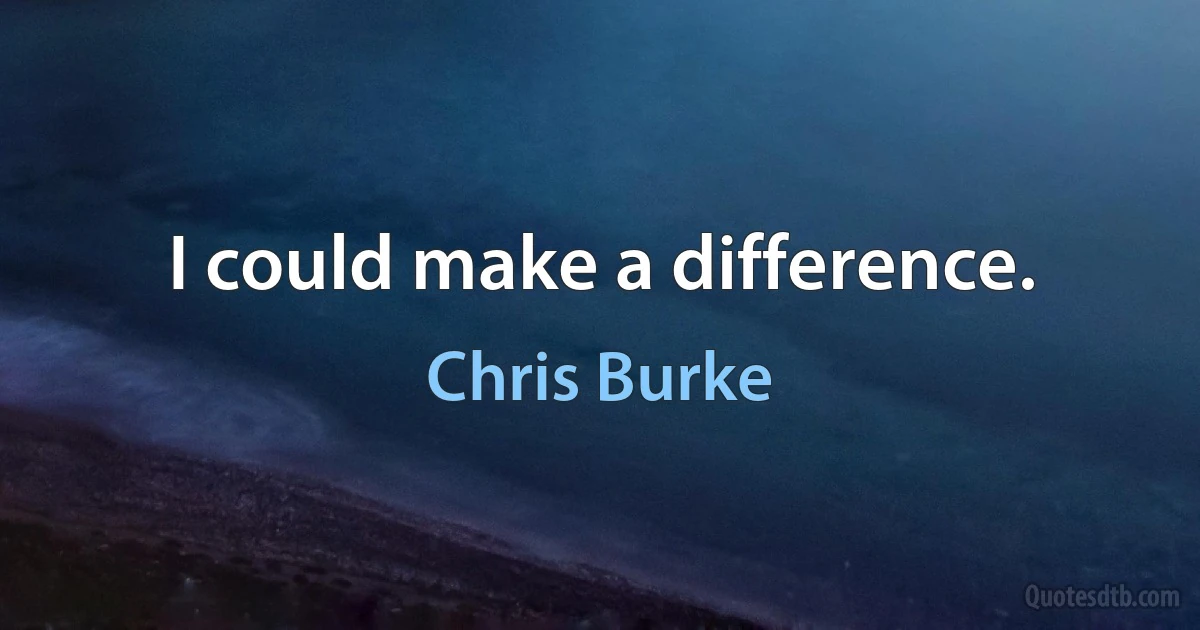 I could make a difference. (Chris Burke)