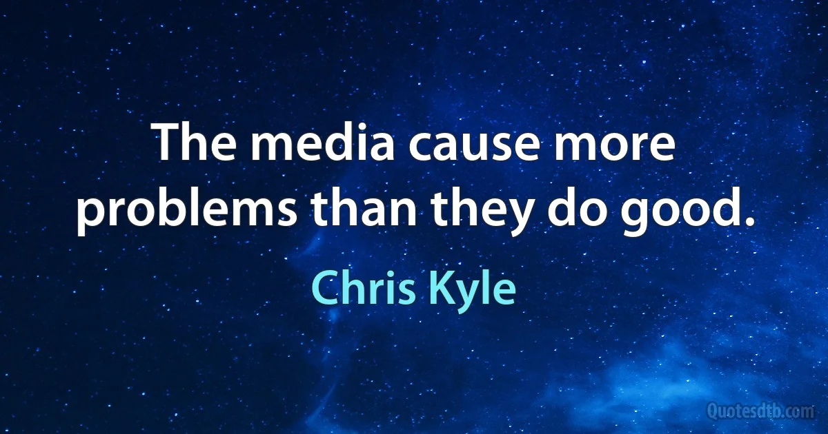 The media cause more problems than they do good. (Chris Kyle)