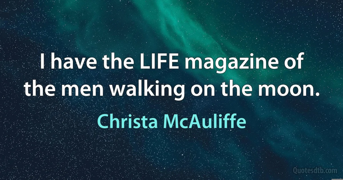 I have the LIFE magazine of the men walking on the moon. (Christa McAuliffe)