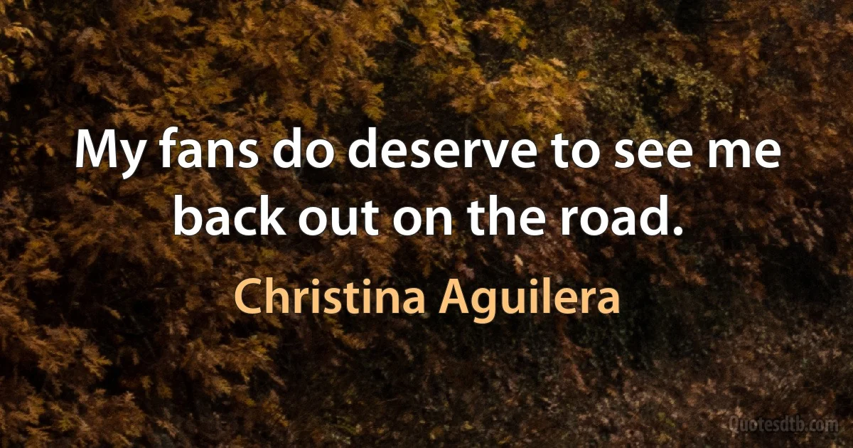 My fans do deserve to see me back out on the road. (Christina Aguilera)