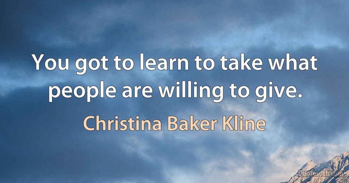 You got to learn to take what people are willing to give. (Christina Baker Kline)