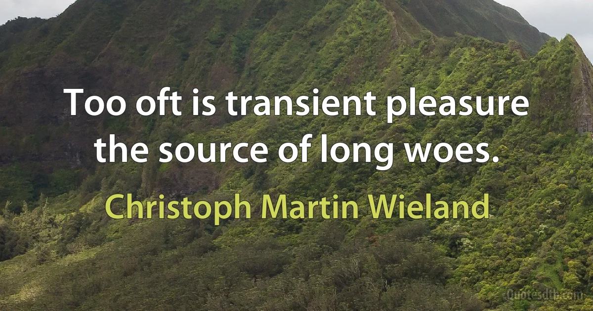 Too oft is transient pleasure the source of long woes. (Christoph Martin Wieland)