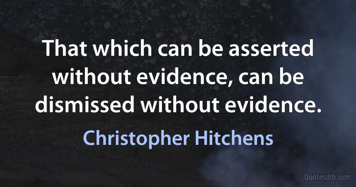 That which can be asserted without evidence, can be dismissed without evidence. (Christopher Hitchens)