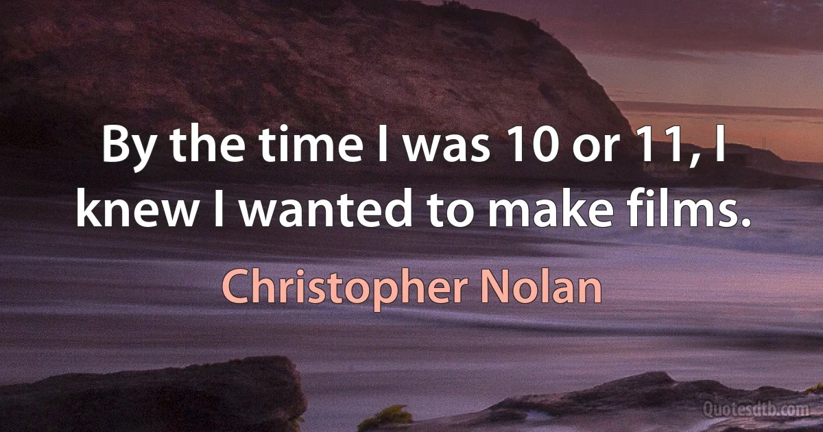 By the time I was 10 or 11, I knew I wanted to make films. (Christopher Nolan)