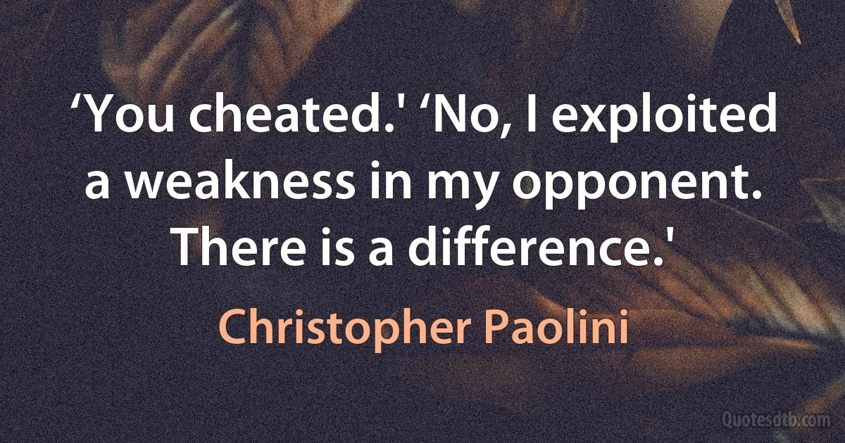 ‘You cheated.' ‘No, I exploited a weakness in my opponent. There is a difference.' (Christopher Paolini)