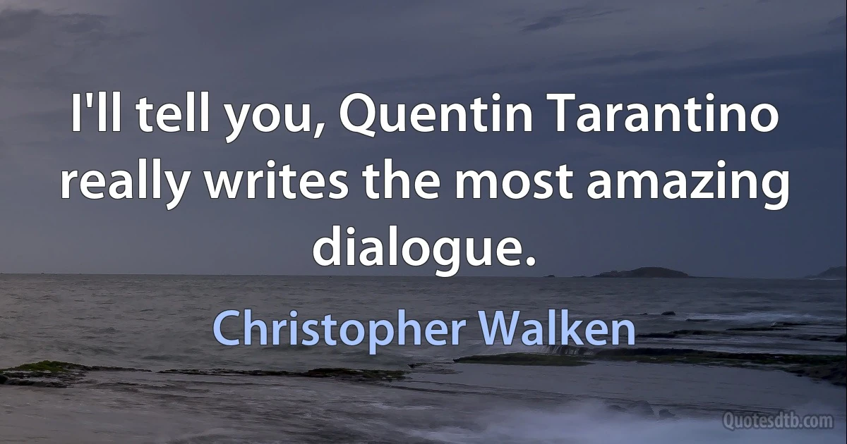 I'll tell you, Quentin Tarantino really writes the most amazing dialogue. (Christopher Walken)