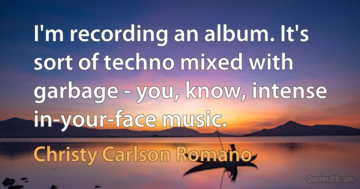 I'm recording an album. It's sort of techno mixed with garbage - you, know, intense in-your-face music. (Christy Carlson Romano)