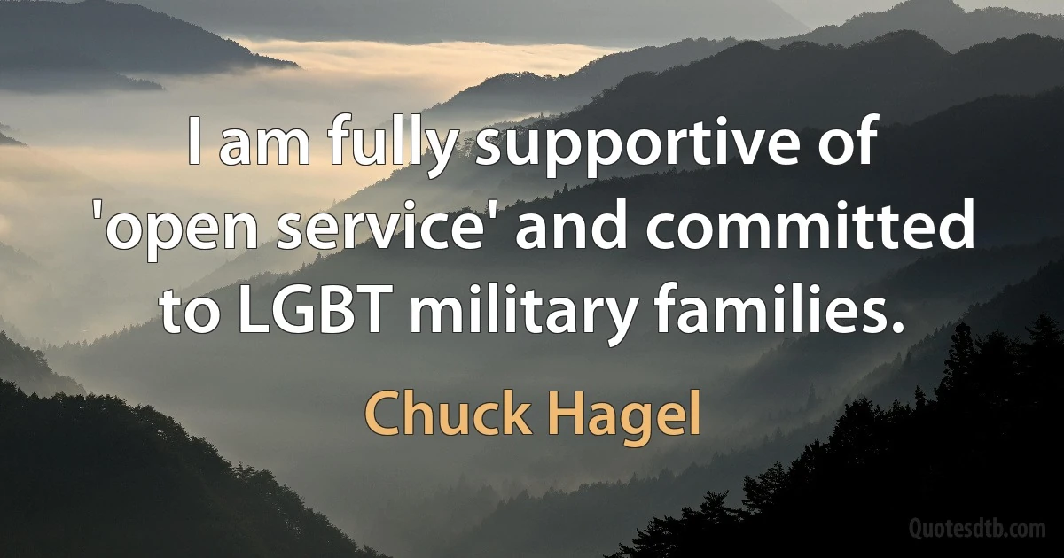 I am fully supportive of 'open service' and committed to LGBT military families. (Chuck Hagel)