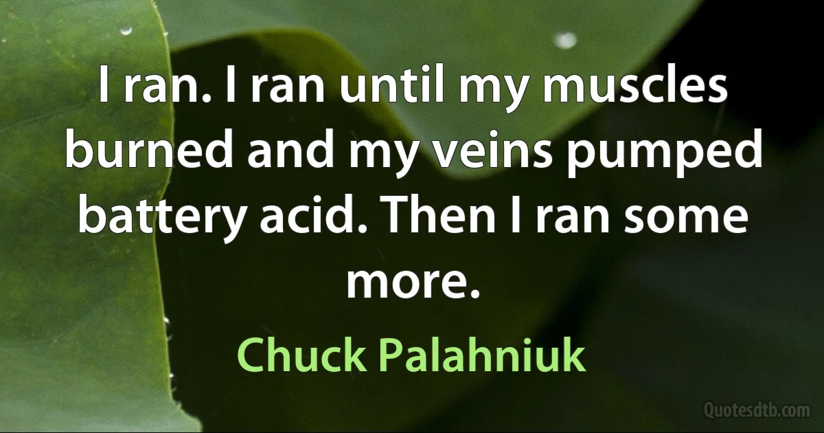 I ran. I ran until my muscles burned and my veins pumped battery acid. Then I ran some more. (Chuck Palahniuk)