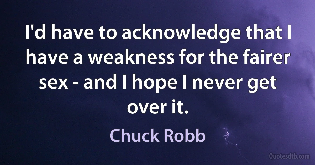 I'd have to acknowledge that I have a weakness for the fairer sex - and I hope I never get over it. (Chuck Robb)