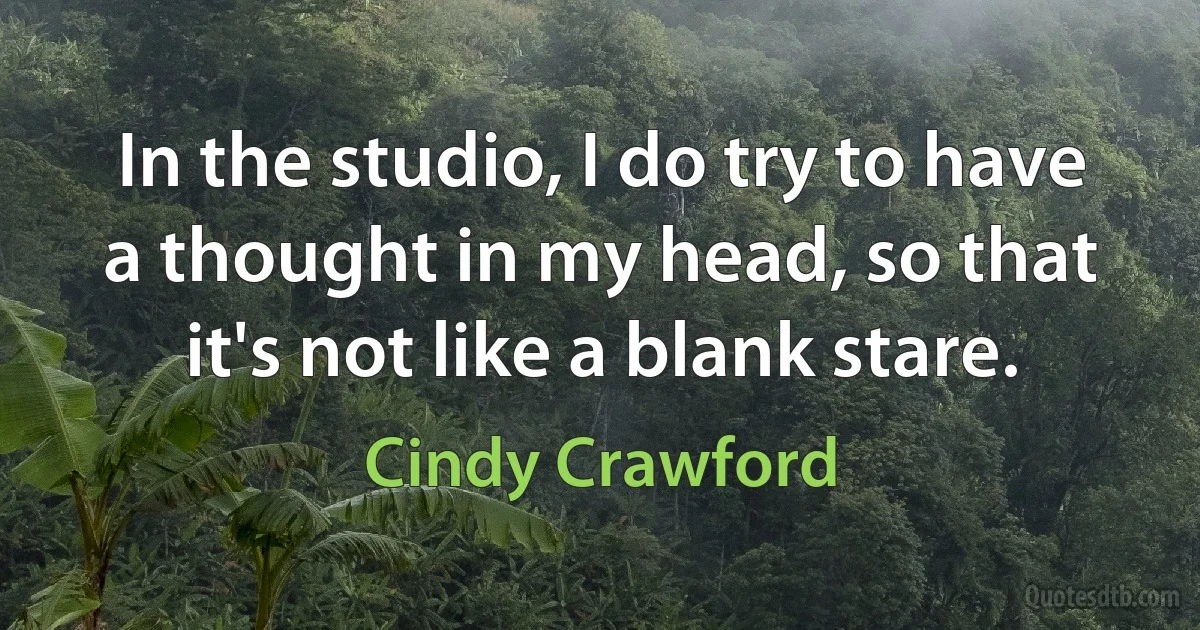 In the studio, I do try to have a thought in my head, so that it's not like a blank stare. (Cindy Crawford)