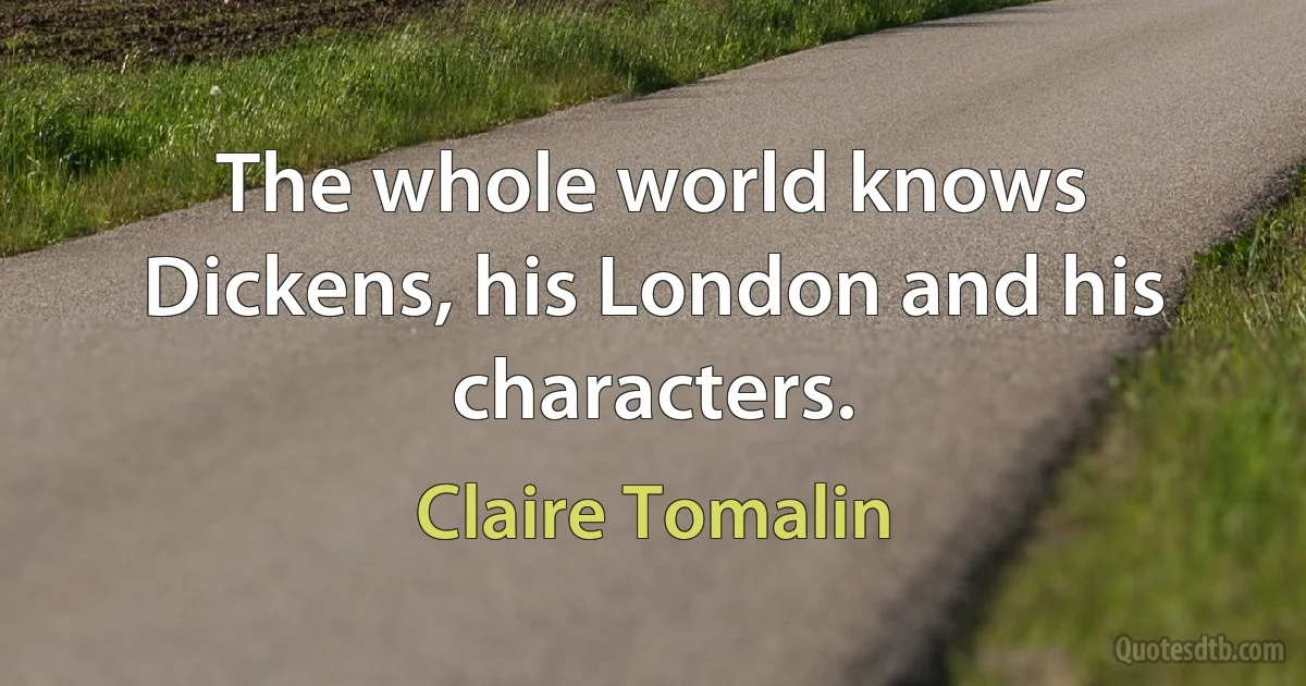 The whole world knows Dickens, his London and his characters. (Claire Tomalin)