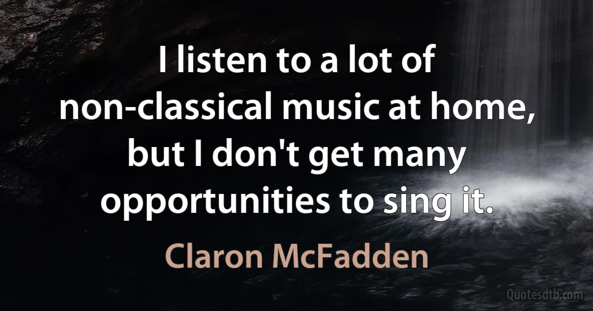 I listen to a lot of non-classical music at home, but I don't get many opportunities to sing it. (Claron McFadden)