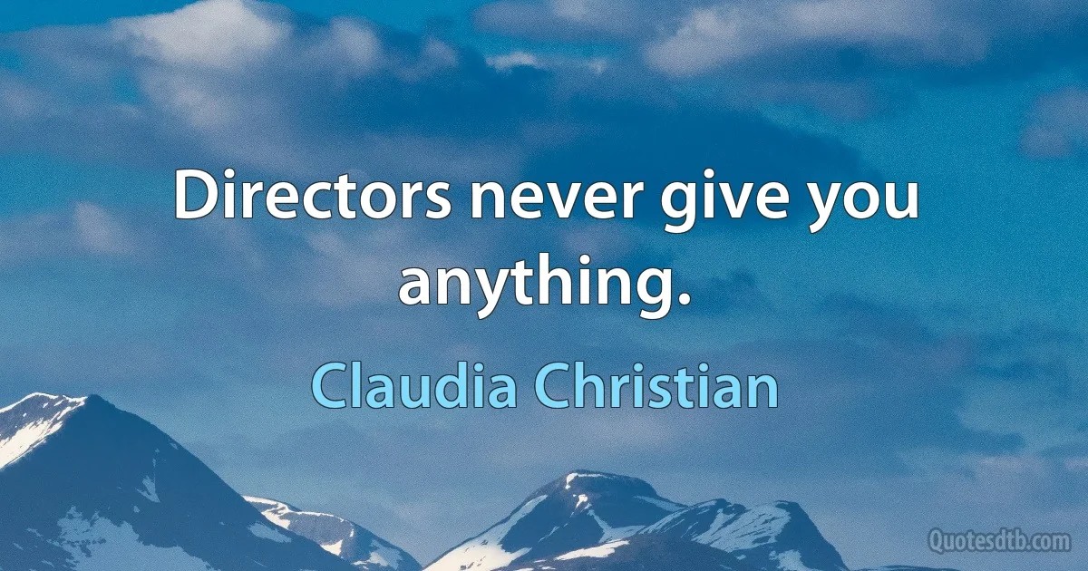 Directors never give you anything. (Claudia Christian)