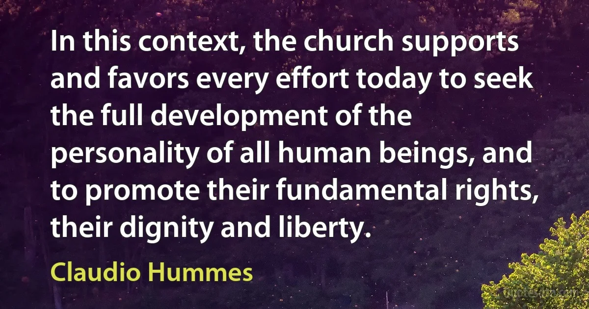 In this context, the church supports and favors every effort today to seek the full development of the personality of all human beings, and to promote their fundamental rights, their dignity and liberty. (Claudio Hummes)