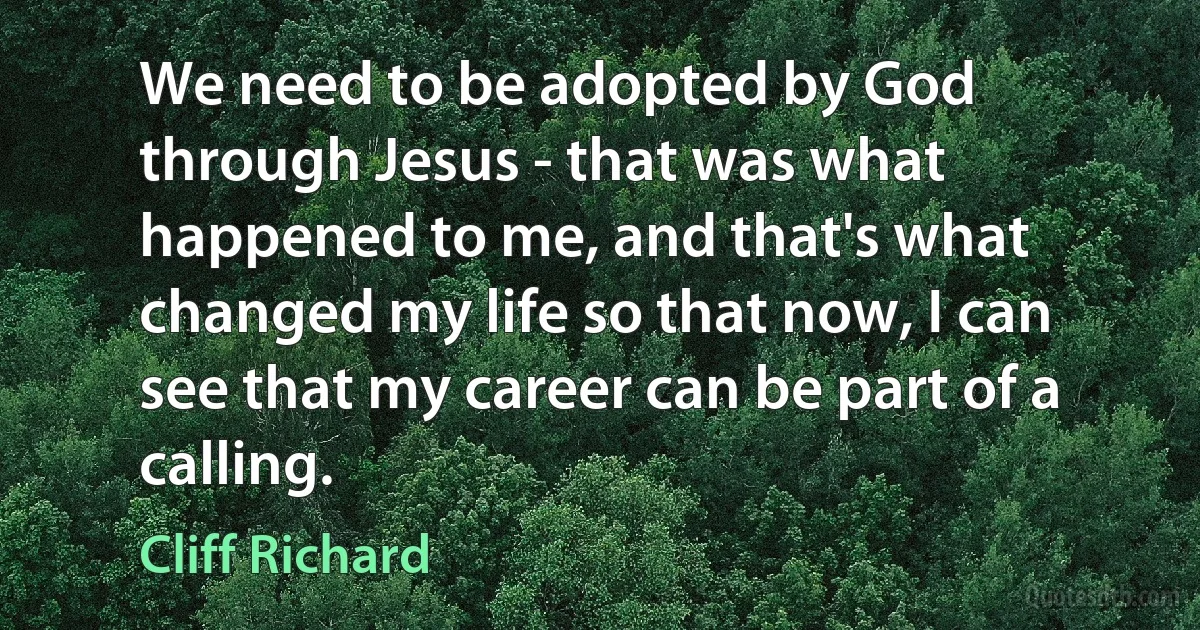 We need to be adopted by God through Jesus - that was what happened to me, and that's what changed my life so that now, I can see that my career can be part of a calling. (Cliff Richard)