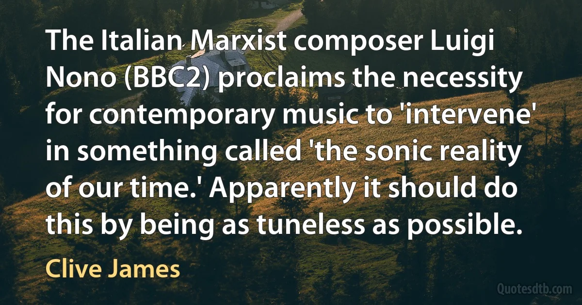 The Italian Marxist composer Luigi Nono (BBC2) proclaims the necessity for contemporary music to 'intervene' in something called 'the sonic reality of our time.' Apparently it should do this by being as tuneless as possible. (Clive James)