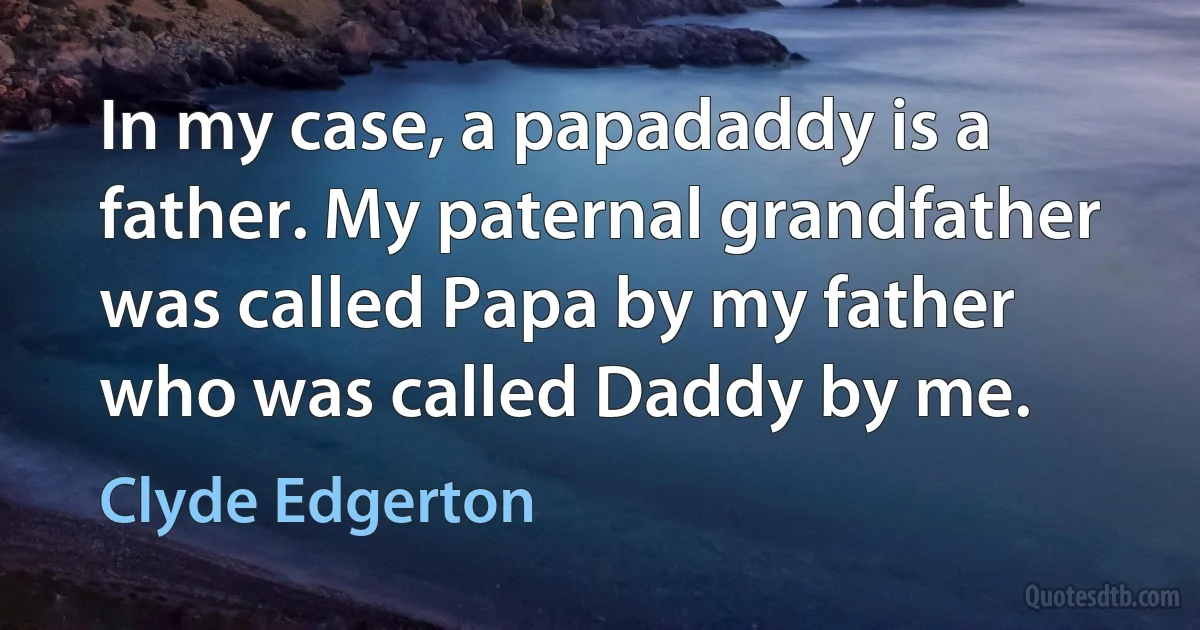 In my case, a papadaddy is a father. My paternal grandfather was called Papa by my father who was called Daddy by me. (Clyde Edgerton)