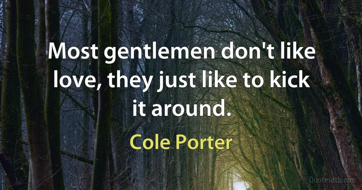 Most gentlemen don't like love, they just like to kick it around. (Cole Porter)