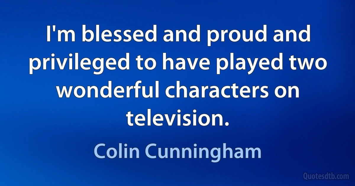 I'm blessed and proud and privileged to have played two wonderful characters on television. (Colin Cunningham)