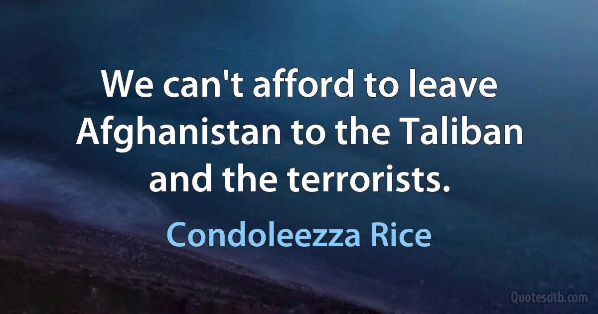 We can't afford to leave Afghanistan to the Taliban and the terrorists. (Condoleezza Rice)