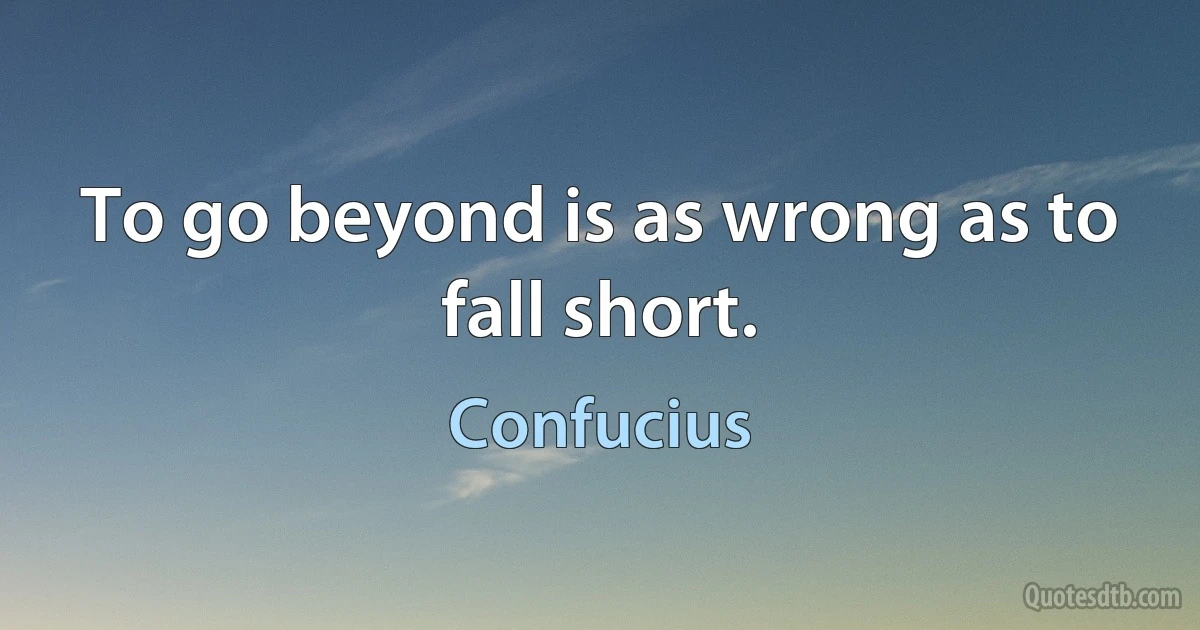 To go beyond is as wrong as to fall short. (Confucius)