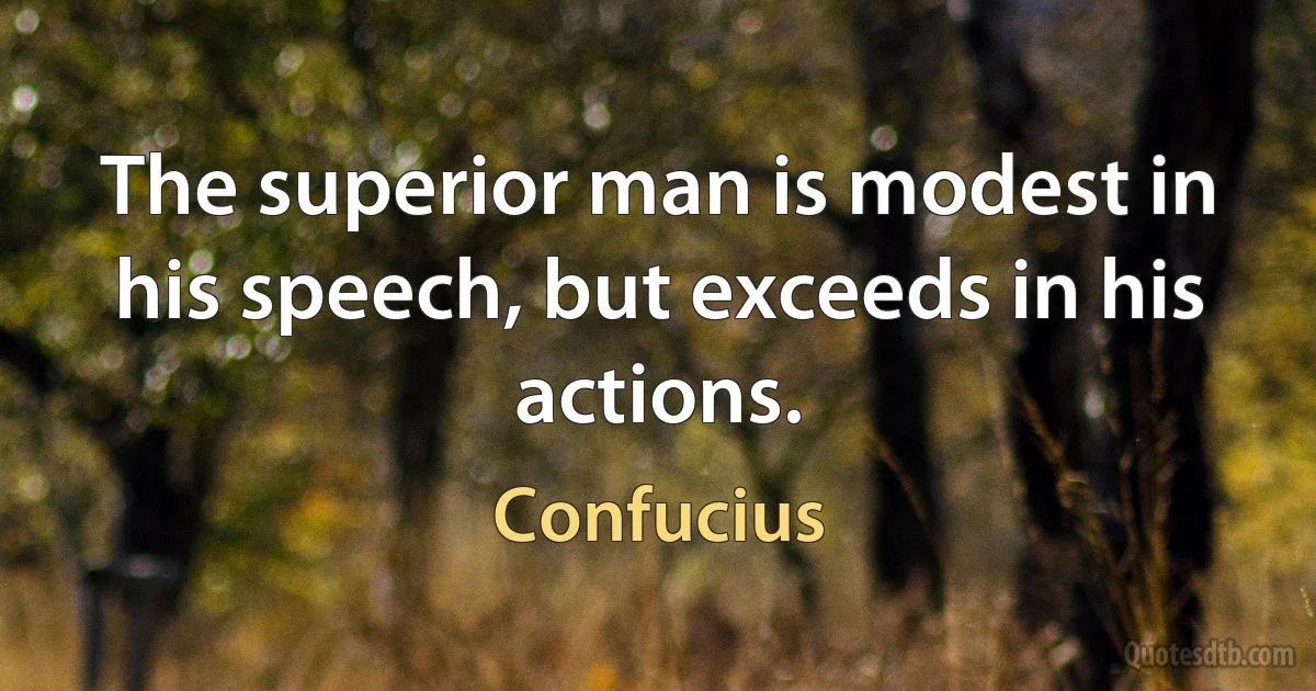 The superior man is modest in his speech, but exceeds in his actions. (Confucius)