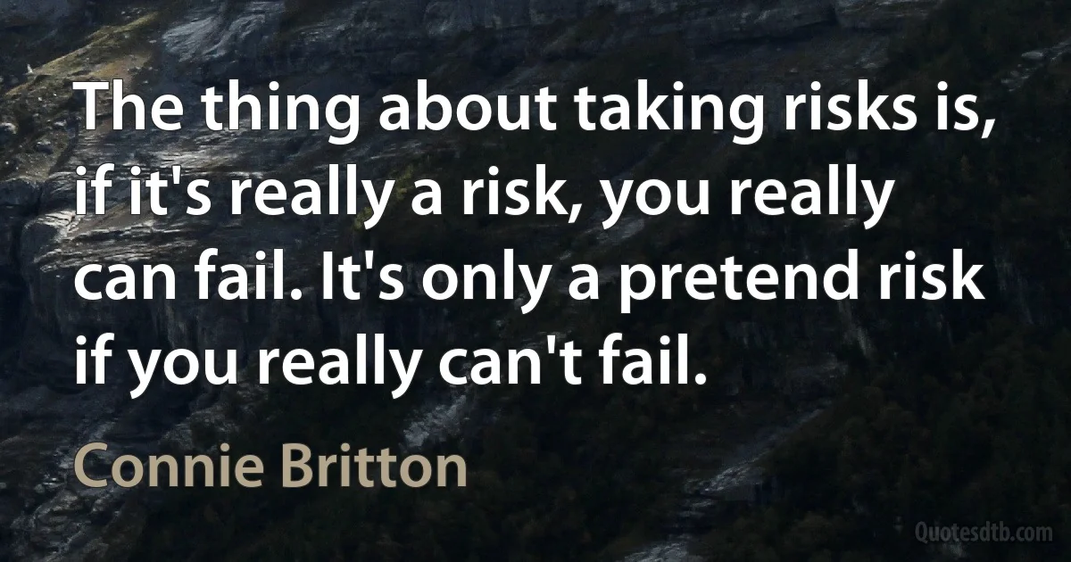 The thing about taking risks is, if it's really a risk, you really can fail. It's only a pretend risk if you really can't fail. (Connie Britton)