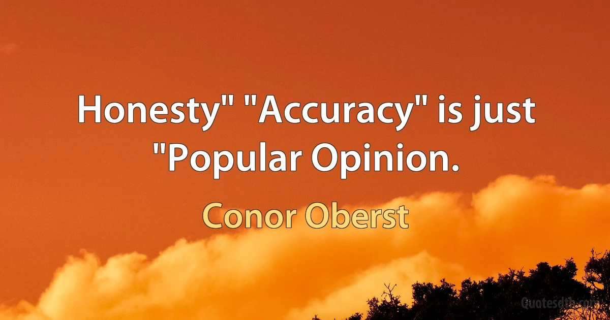 Honesty" "Accuracy" is just "Popular Opinion. (Conor Oberst)