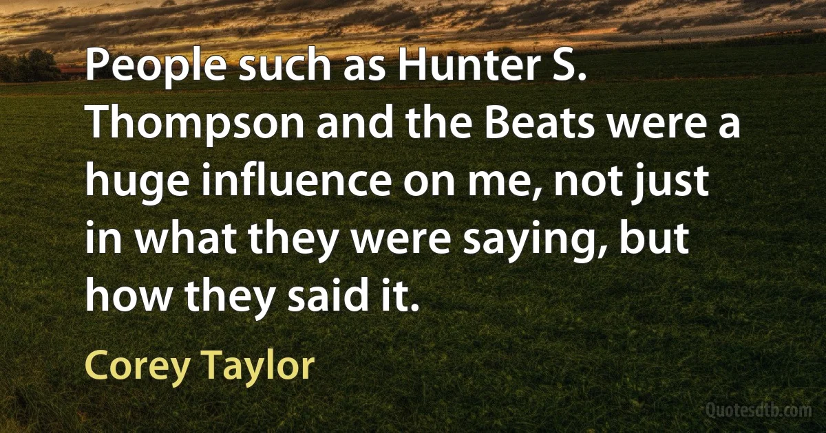 People such as Hunter S. Thompson and the Beats were a huge influence on me, not just in what they were saying, but how they said it. (Corey Taylor)