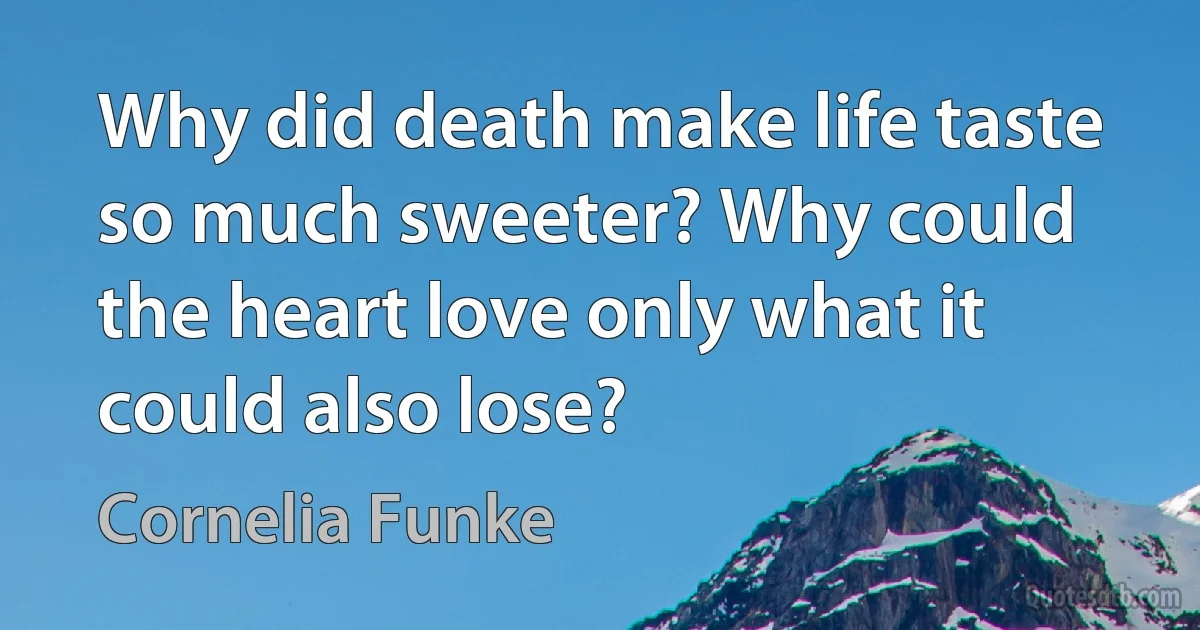 Why did death make life taste so much sweeter? Why could the heart love only what it could also lose? (Cornelia Funke)