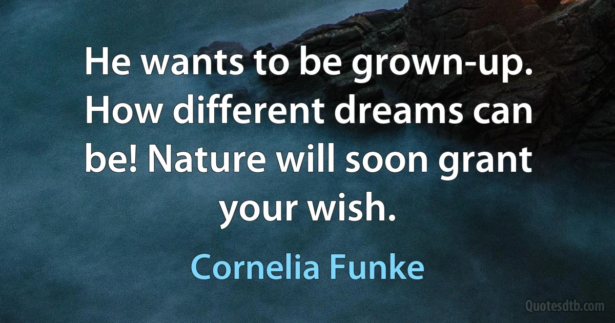 He wants to be grown-up. How different dreams can be! Nature will soon grant your wish. (Cornelia Funke)