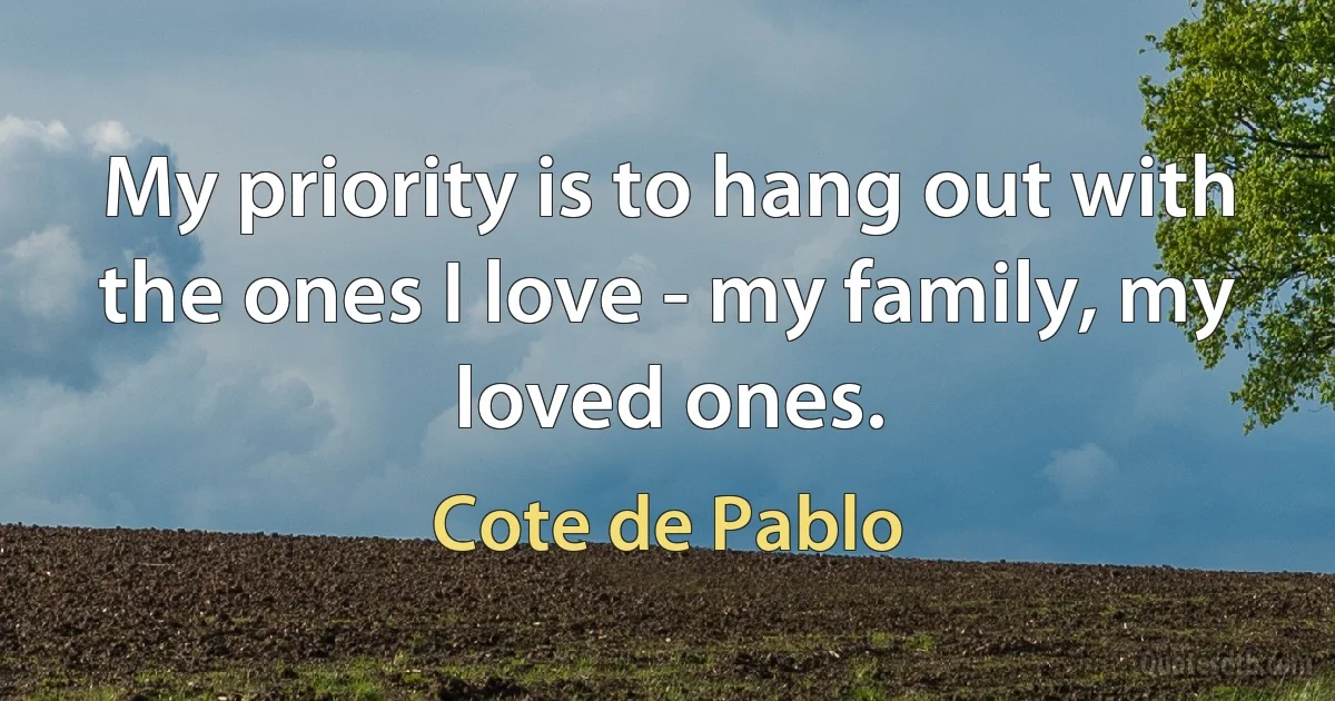 My priority is to hang out with the ones I love - my family, my loved ones. (Cote de Pablo)