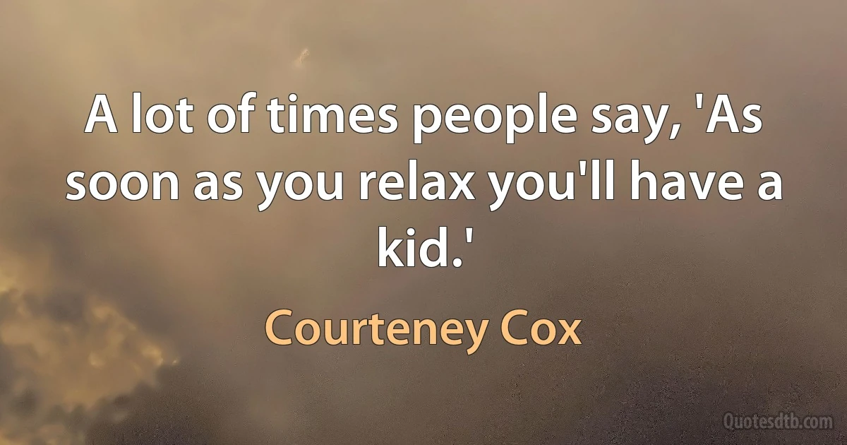 A lot of times people say, 'As soon as you relax you'll have a kid.' (Courteney Cox)