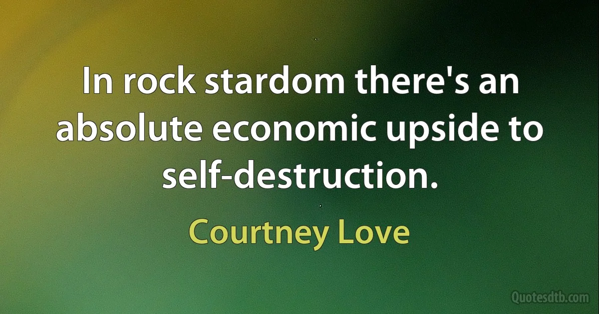 In rock stardom there's an absolute economic upside to self-destruction. (Courtney Love)