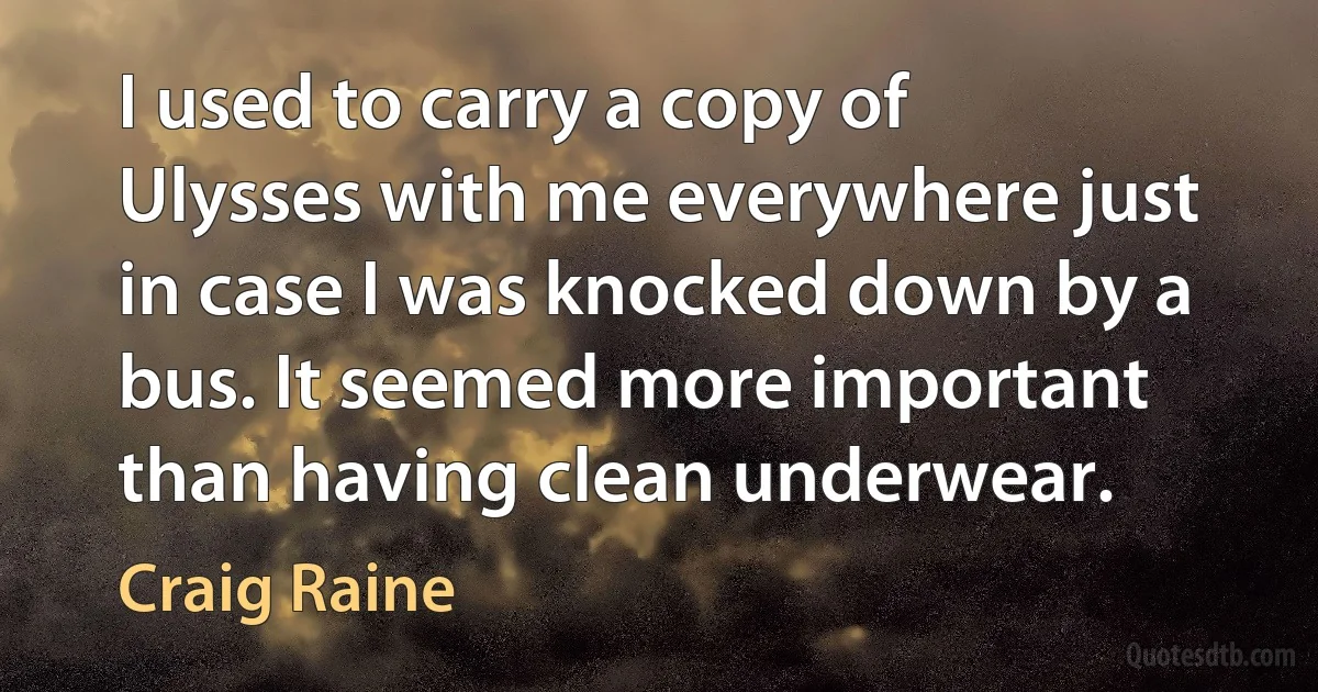 I used to carry a copy of Ulysses with me everywhere just in case I was knocked down by a bus. It seemed more important than having clean underwear. (Craig Raine)