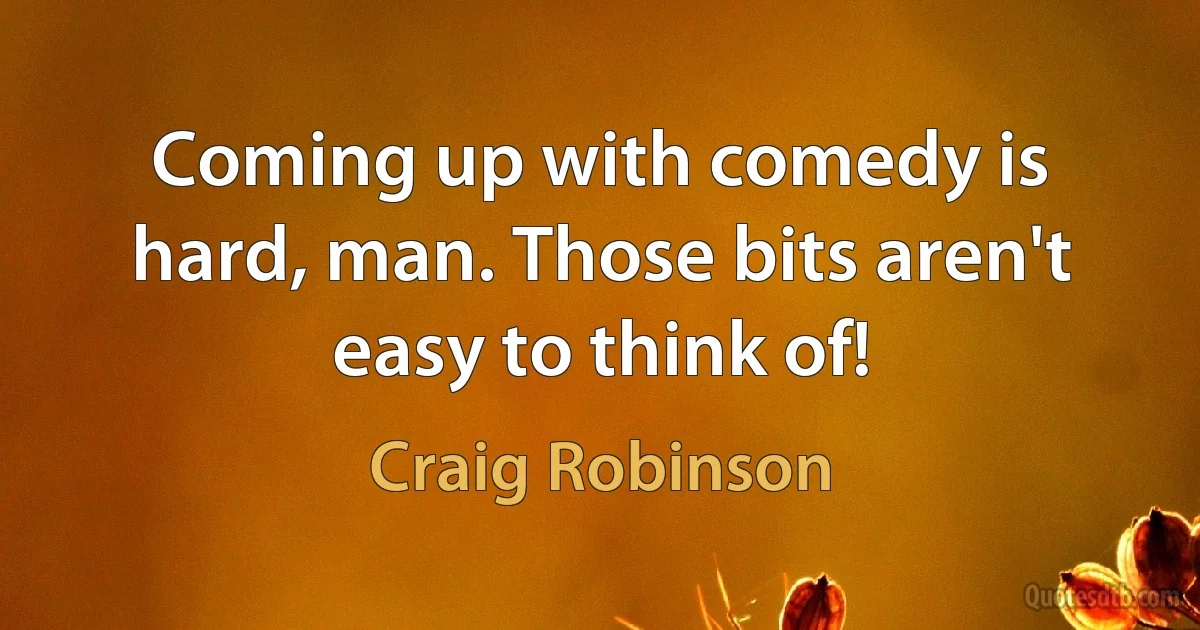 Coming up with comedy is hard, man. Those bits aren't easy to think of! (Craig Robinson)