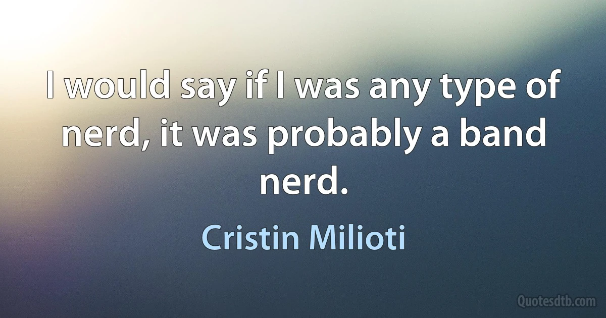 I would say if I was any type of nerd, it was probably a band nerd. (Cristin Milioti)